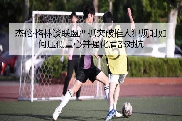 杰伦·格林谈联盟严抓突破推人犯规时如何压低重心并强化肩部对抗 | XCSPORTS